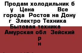 Продам холодильник б/у › Цена ­ 2 500 - Все города, Ростов-на-Дону г. Электро-Техника » Бытовая техника   . Амурская обл.,Зейский р-н